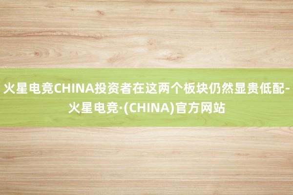 火星电竞CHINA投资者在这两个板块仍然显贵低配-火星电竞·