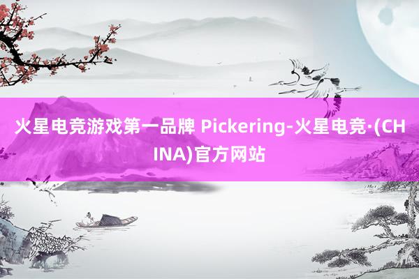 火星电竞游戏第一品牌 Pickering-火星电竞·(CHINA)官方网站