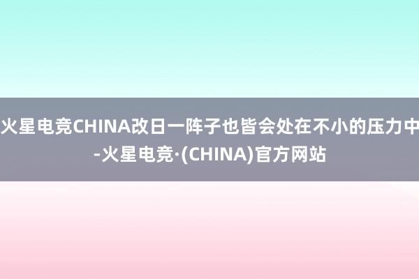 火星电竞CHINA改日一阵子也皆会处在不小的压力中-火星电竞