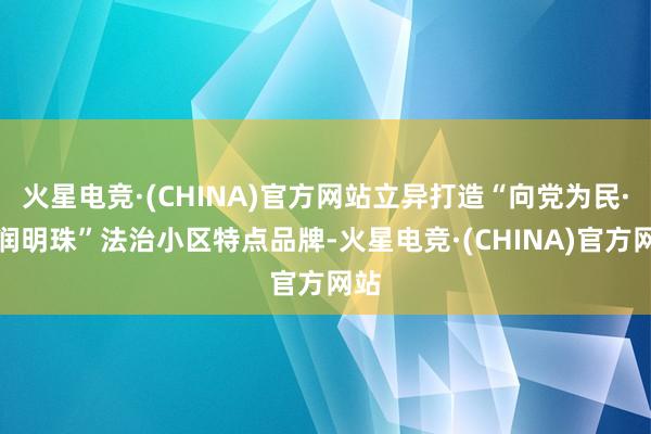 火星电竞·(CHINA)官方网站立异打造“向党为民·法润明珠