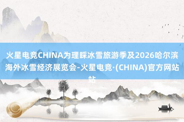火星电竞CHINA为理睬冰雪旅游季及2026哈尔滨海外冰雪经