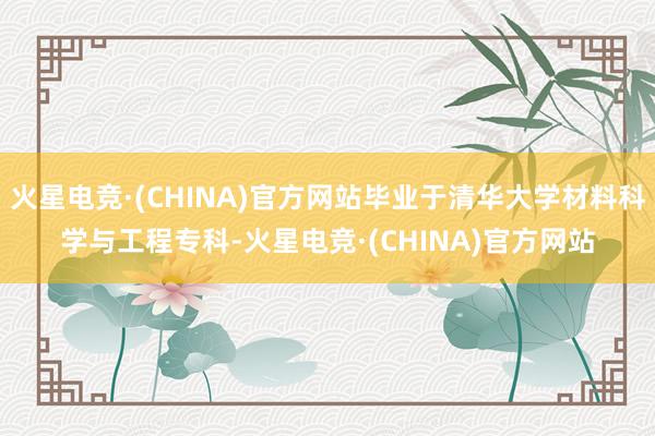 火星电竞·(CHINA)官方网站毕业于清华大学材料科学与工程专科-火星电竞·(CHINA)官方网站