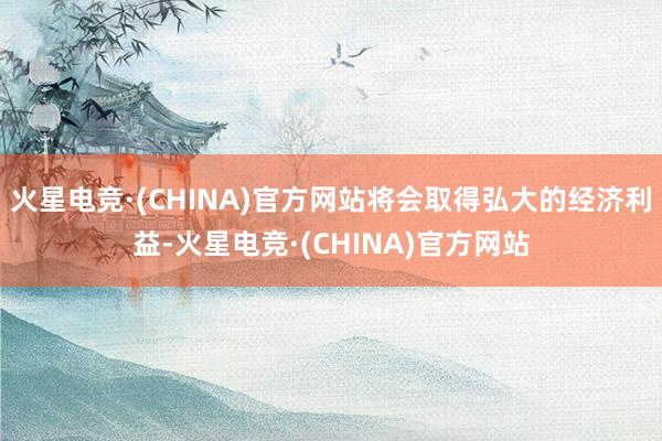 火星电竞·(CHINA)官方网站将会取得弘大的经济利益-火星