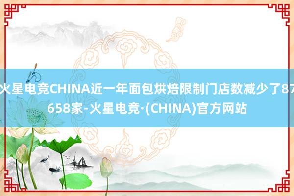 火星电竞CHINA近一年面包烘焙限制门店数减少了87658家