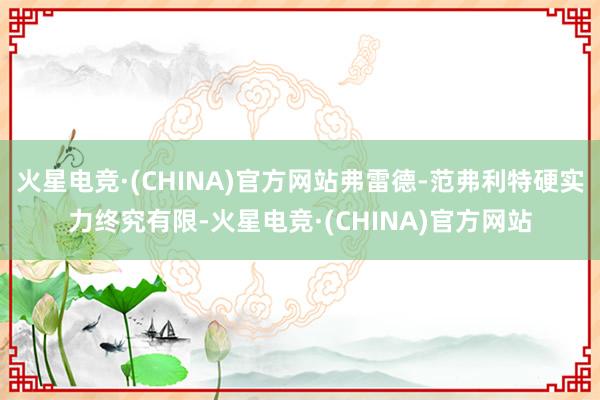 火星电竞·(CHINA)官方网站弗雷德-范弗利特硬实力终究有限-火星电竞·(CHINA)官方网站