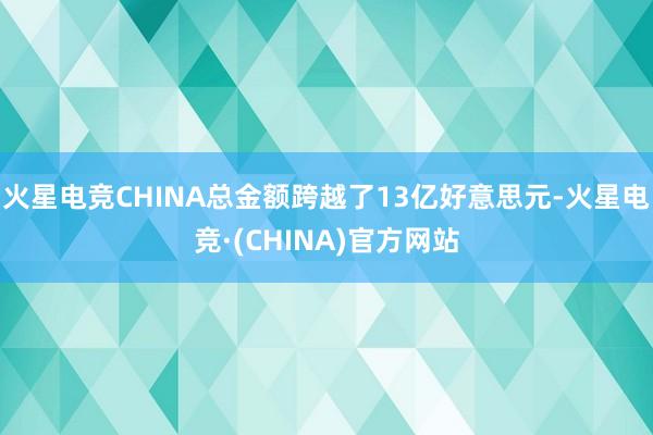 火星电竞CHINA总金额跨越了13亿好意思元-火星电竞·(C