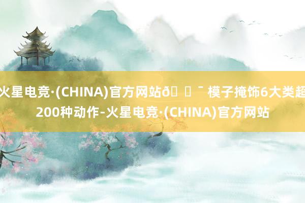 火星电竞·(CHINA)官方网站🎯 模子掩饰6大类超200种