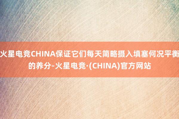 火星电竞CHINA保证它们每天简略摄入填塞何况平衡的养分-火星电竞·(CHINA)官方网站