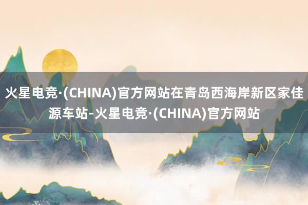 火星电竞·(CHINA)官方网站在青岛西海岸新区家佳源车站-