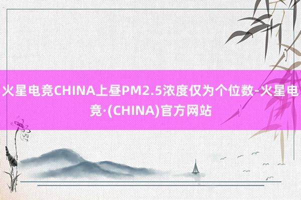 火星电竞CHINA上昼PM2.5浓度仅为个位数-火星电竞·(