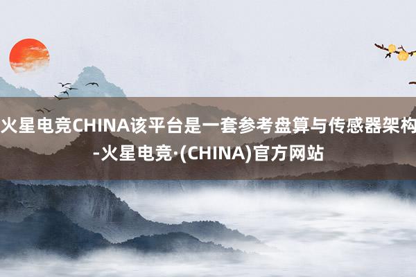 火星电竞CHINA该平台是一套参考盘算与传感器架构-火星电竞