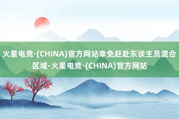 火星电竞·(CHINA)官方网站幸免赶赴东谈主员混合区域-火