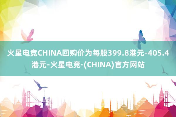 火星电竞CHINA回购价为每股399.8港元-405.4港元