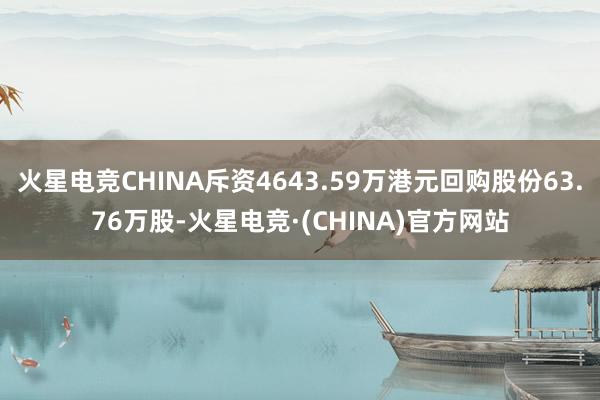 火星电竞CHINA斥资4643.59万港元回购股份63.76万股-火星电竞·(CHINA)官方网站