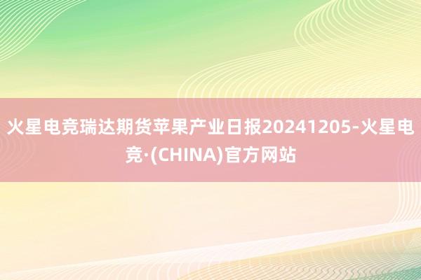 火星电竞瑞达期货苹果产业日报20241205-火星电竞·(C