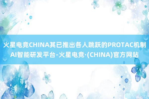 火星电竞CHINA其已推出各人跳跃的PROTAC机制AI智能