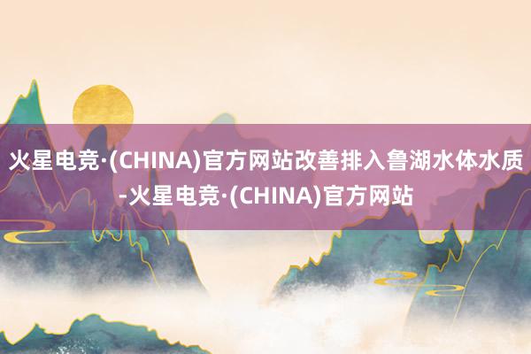 火星电竞·(CHINA)官方网站改善排入鲁湖水体水质-火星电