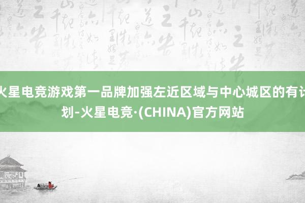 火星电竞游戏第一品牌加强左近区域与中心城区的有计划-火星电竞