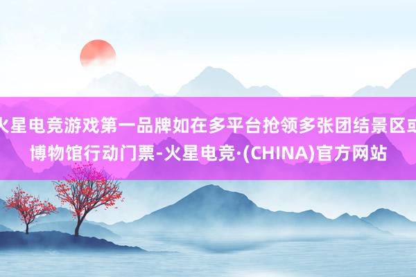 火星电竞游戏第一品牌如在多平台抢领多张团结景区或博物馆行动门