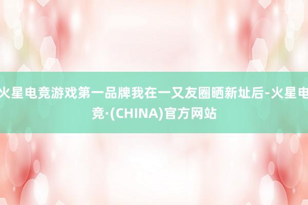火星电竞游戏第一品牌我在一又友圈晒新址后-火星电竞·(CHINA)官方网站