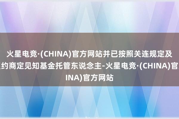 火星电竞·(CHINA)官方网站并已按照关连规定及基金契约商定见知基金托管东说念主-火星电竞·(CHINA)官方网站