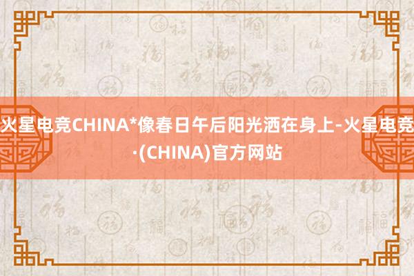 火星电竞CHINA*像春日午后阳光洒在身上-火星电竞·(CH