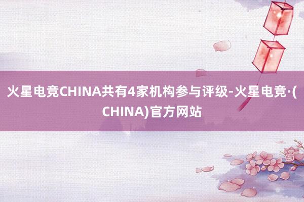 火星电竞CHINA共有4家机构参与评级-火星电竞·(CHIN