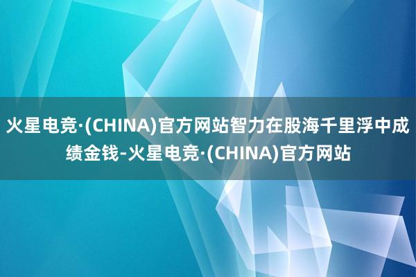 火星电竞·(CHINA)官方网站智力在股海千里浮中成绩金钱-火星电竞·(CHINA)官方网站