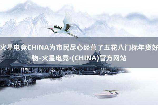 火星电竞CHINA为市民尽心经营了五花八门标年货好物-火星电竞·(CHINA)官方网站