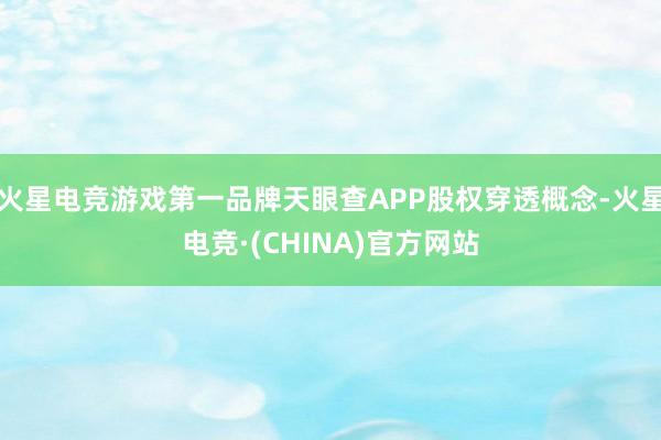 火星电竞游戏第一品牌天眼查APP股权穿透概念-火星电竞·(CHINA)官方网站