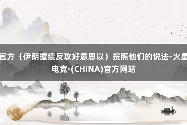 官方(伊朗握续反攻好意思以)按照他们的说法-火星电竞·(CHINA)官方网站