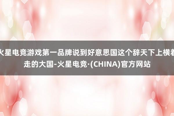 火星电竞游戏第一品牌说到好意思国这个辞天下上横着走的大国-火