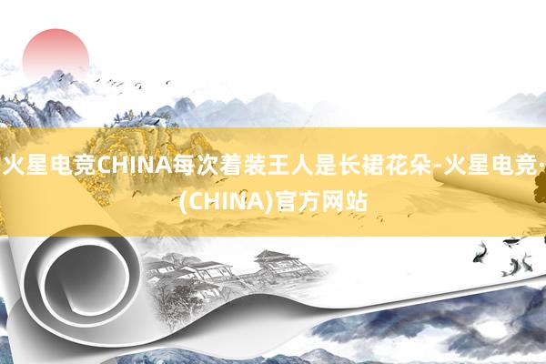火星电竞CHINA每次着装王人是长裙花朵-火星电竞·(CHI