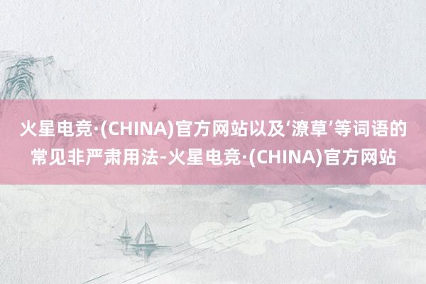 火星电竞·(CHINA)官方网站以及‘潦草’等词语的常见非严