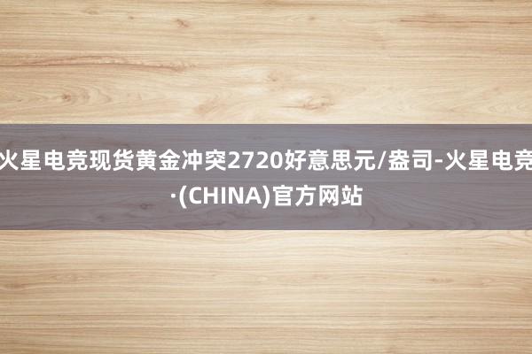 火星电竞现货黄金冲突2720好意思元/盎司-火星电竞·(CH