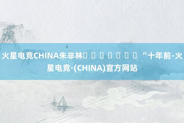 火星电竞CHINA朱非林							“十年前-火星电竞·(