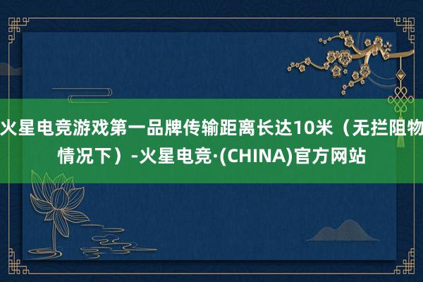 火星电竞游戏第一品牌传输距离长达10米(无拦阻物情况下)-火星电竞·(CHINA)官方网站