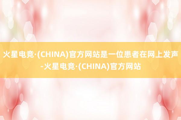 火星电竞·(CHINA)官方网站是一位患者在网上发声-火星电