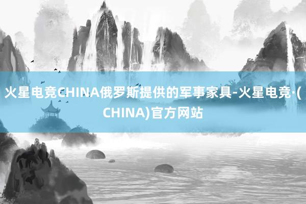 火星电竞CHINA俄罗斯提供的军事家具-火星电竞·(CHIN