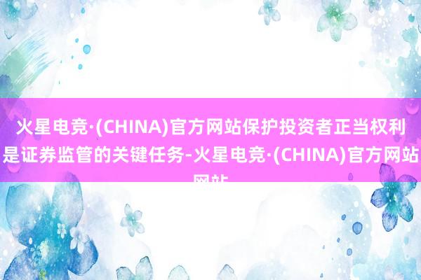 火星电竞·(CHINA)官方网站保护投资者正当权利是证券监管
