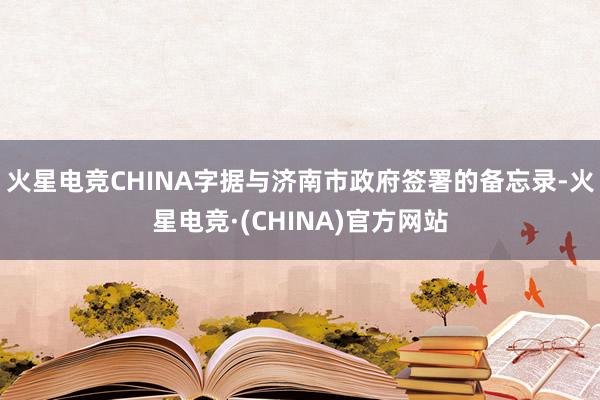 火星电竞CHINA字据与济南市政府签署的备忘录-火星电竞·(CHINA)官方网站