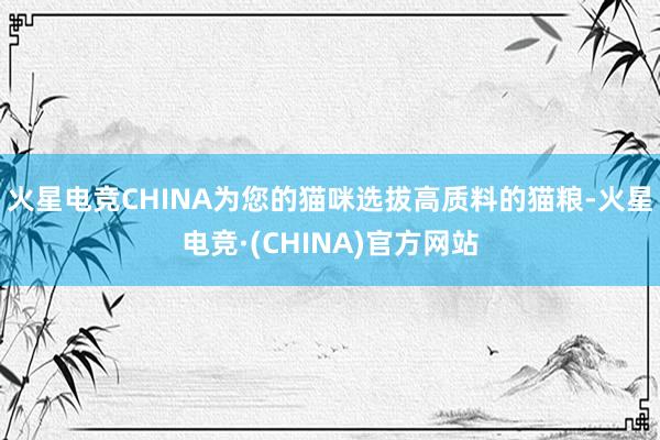 火星电竞CHINA为您的猫咪选拔高质料的猫粮-火星电竞·(C
