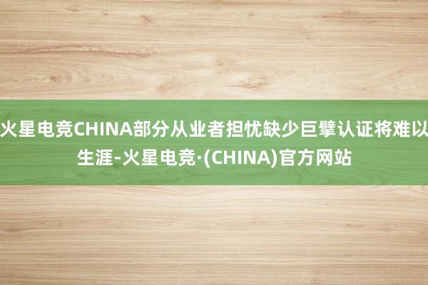 火星电竞CHINA部分从业者担忧缺少巨擘认证将难以生涯-火星