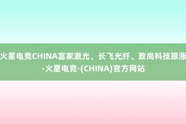 火星电竞CHINA富家激光、长飞光纤、致尚科技跟涨-火星电竞