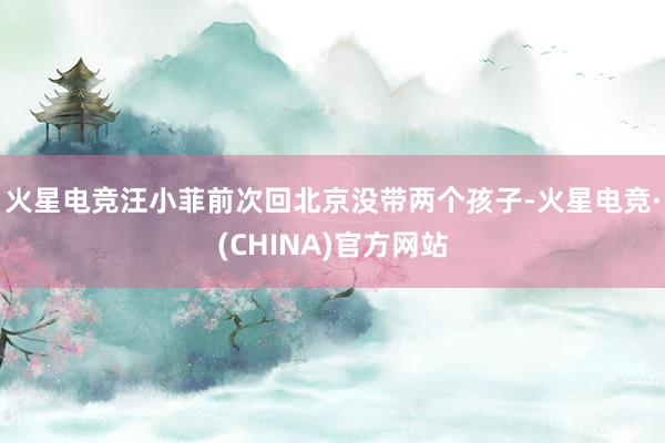火星电竞汪小菲前次回北京没带两个孩子-火星电竞·(CHINA