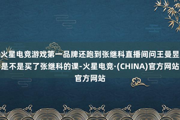 火星电竞游戏第一品牌还跑到张继科直播间问王曼昱是不是买了张继