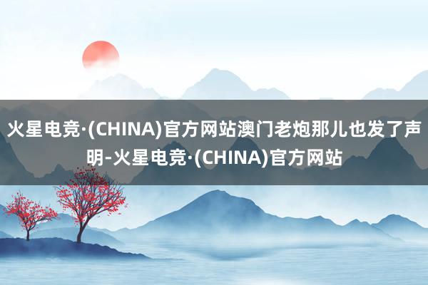 火星电竞·(CHINA)官方网站澳门老炮那儿也发了声明-火星