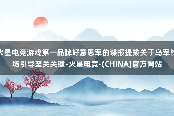 火星电竞游戏第一品牌好意思军的谍报提拔关于乌军战场引导至关关