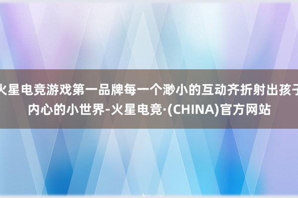 火星电竞游戏第一品牌每一个渺小的互动齐折射出孩子内心的小世界-火星电竞·(CHINA)官方网站
