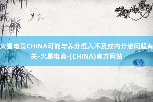 火星电竞CHINA可能与养分摄入不及或内分泌问题有关-火星电